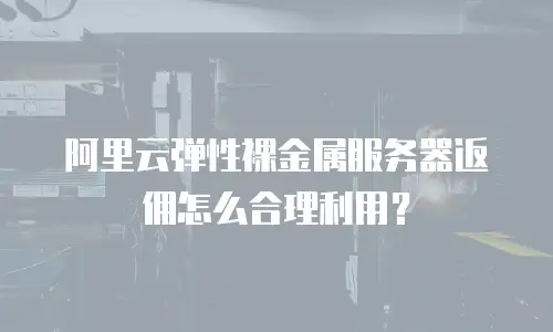 阿里云弹性裸金属服务器返佣怎么合理利用？