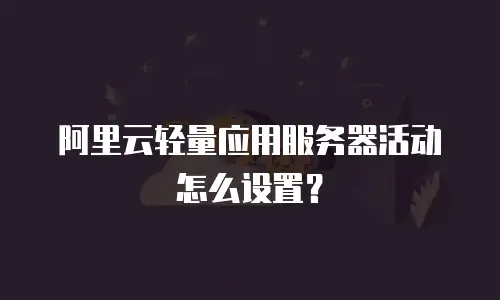 阿里云轻量应用服务器活动怎么设置？