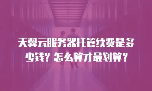 天翼云服务器托管续费是多少钱？怎么算才最划算？