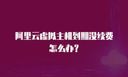 阿里云虚拟主机到期没续费怎么办？