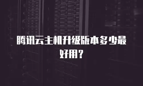 腾讯云主机升级版本多少最好用？