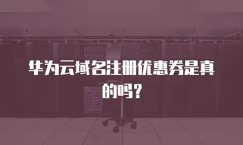 华为云域名注册优惠券是真的吗？