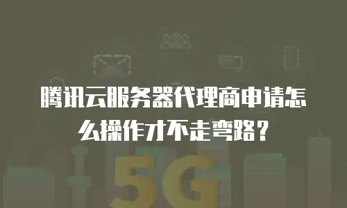 腾讯云服务器代理商申请怎么操作才不走弯路？