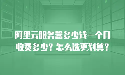 阿里云服务器多少钱一个月收费多少？怎么选更划算？