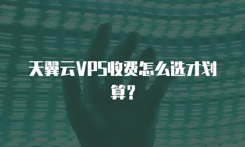 天翼云VPS收费怎么选才划算？