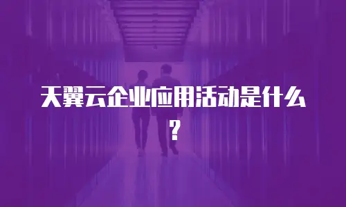 天翼云企业应用活动是什么？