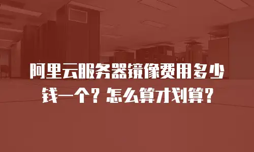 阿里云服务器镜像费用多少钱一个？怎么算才划算？