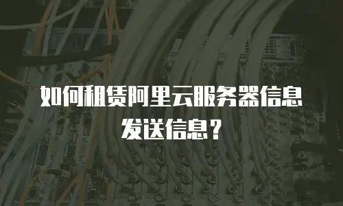 如何租赁阿里云服务器信息发送信息？