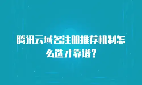 腾讯云域名注册推荐机制怎么选才靠谱？