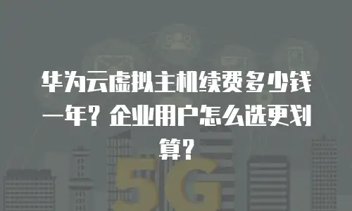 华为云虚拟主机续费多少钱一年？企业用户怎么选更划算？