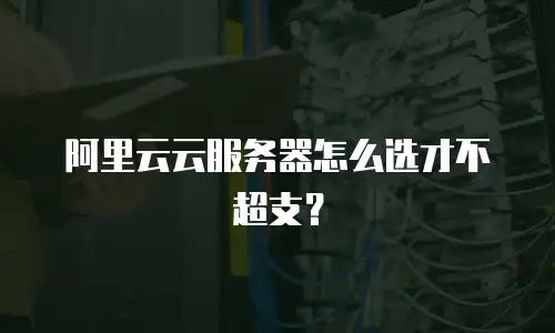 阿里云云服务器怎么选才不超支？