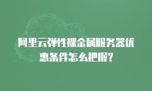 阿里云弹性裸金属服务器优惠条件怎么把握？