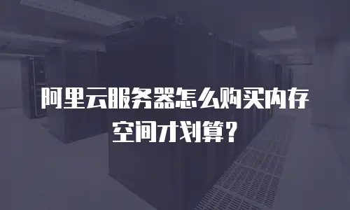 阿里云服务器怎么购买内存空间才划算？