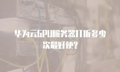 华为云GPU服务器打折多少次最好使？