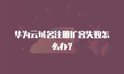 华为云域名注册扩容失败怎么办？
