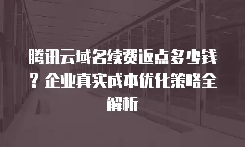 腾讯云域名续费返点多少钱？企业真实成本优化策略全解析