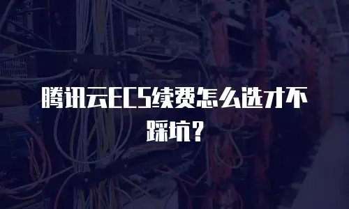 腾讯云ECS续费怎么选才不踩坑？