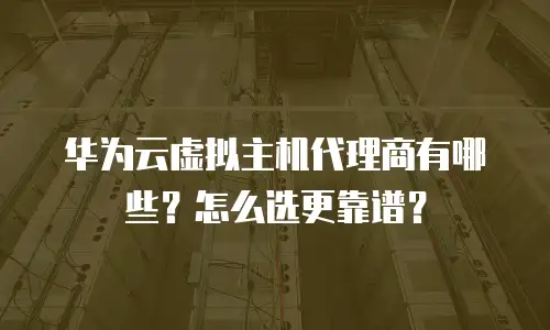 华为云虚拟主机代理商有哪些？怎么选更靠谱？