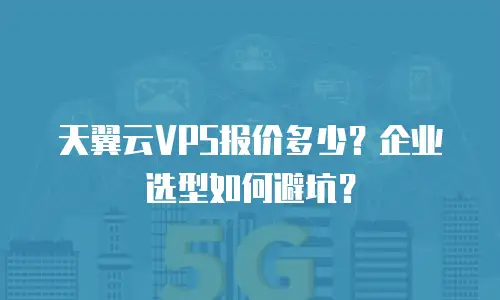 天翼云VPS报价多少？企业选型如何避坑？