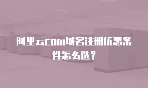 阿里云com域名注册优惠条件怎么选？