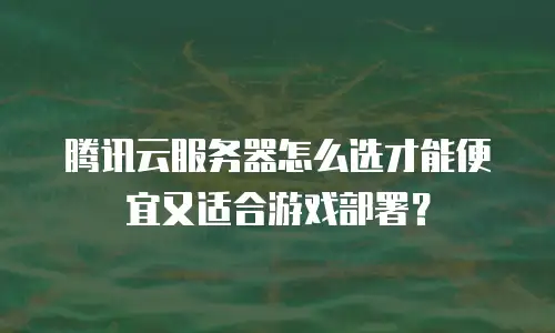 腾讯云服务器怎么选才能便宜又适合游戏部署？
