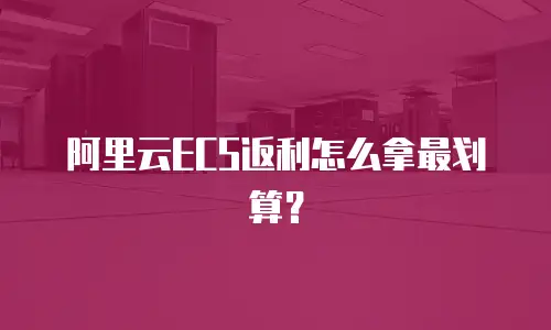 阿里云ECS返利怎么拿最划算？
