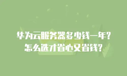 华为云服务器多少钱一年？怎么选才省心又省钱？