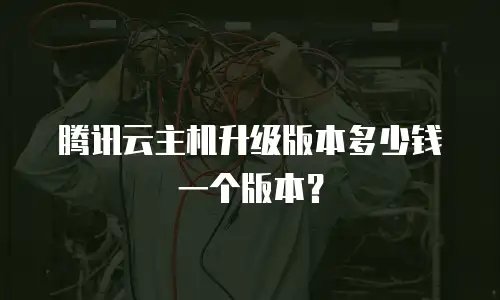 腾讯云主机升级版本多少钱一个版本？