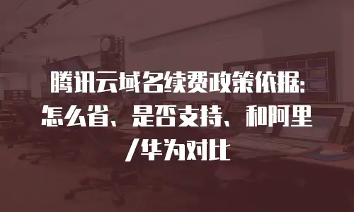 腾讯云域名续费政策依据：怎么省、是否支持、和阿里/华为对比