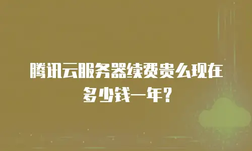 腾讯云服务器续费贵么现在多少钱一年？