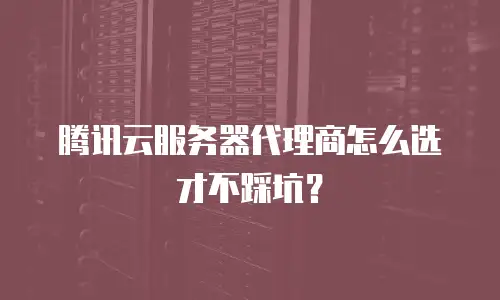 腾讯云服务器代理商怎么选才不踩坑？