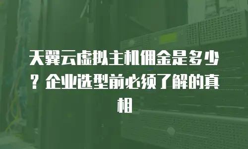 天翼云虚拟主机佣金是多少？企业选型前必须了解的真相