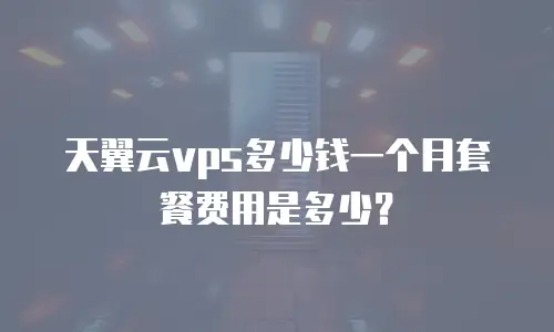 天翼云vps多少钱一个月套餐费用是多少？