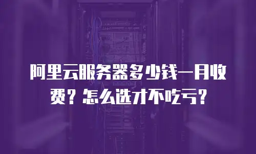 阿里云服务器多少钱一月收费？怎么选才不吃亏？