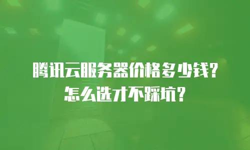 腾讯云服务器价格多少钱？怎么选才不踩坑？