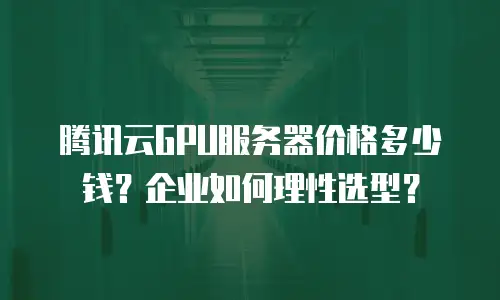 腾讯云GPU服务器价格多少钱？企业如何理性选型？