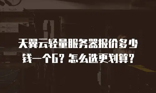 天翼云轻量服务器报价多少钱一个G？怎么选更划算？