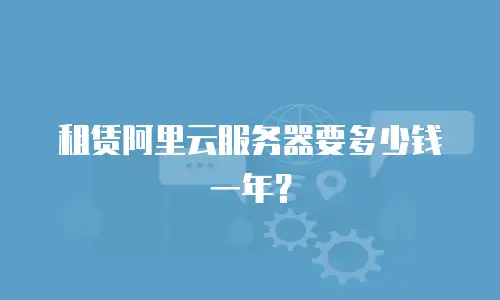 租赁阿里云服务器要多少钱一年？