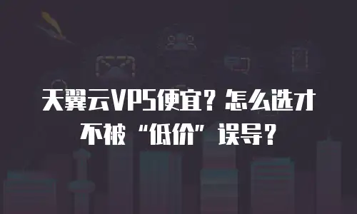 天翼云VPS便宜？怎么选才不被“低价”误导？