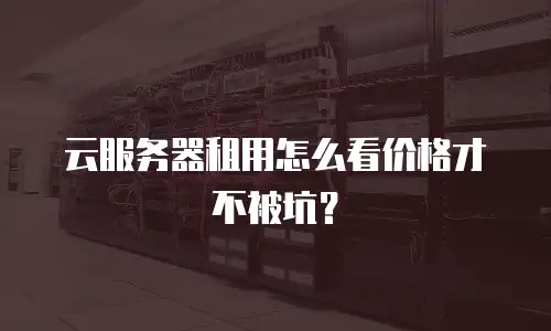 云服务器租用怎么看价格才不被坑？