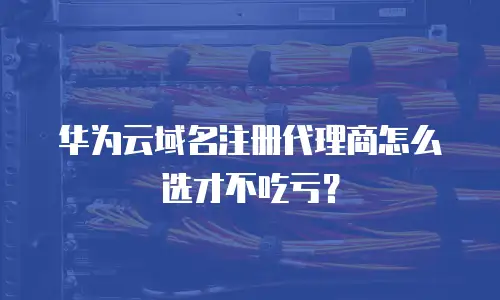 华为云域名注册代理商怎么选才不吃亏？