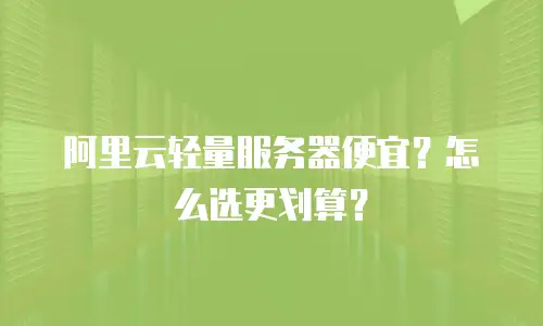 阿里云轻量服务器便宜？怎么选更划算？