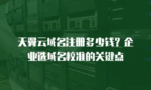 天翼云域名注册多少钱？企业选域名校准的关键点