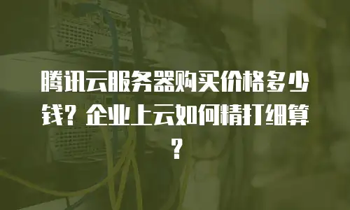 腾讯云服务器购买价格多少钱？企业上云如何精打细算？