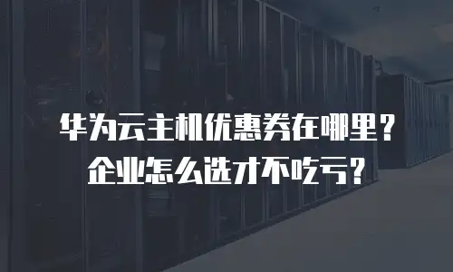 华为云主机优惠券在哪里？企业怎么选才不吃亏？