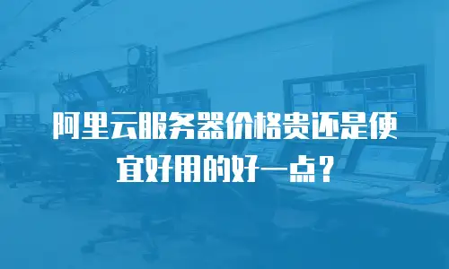 阿里云服务器价格贵还是便宜好用的好一点？