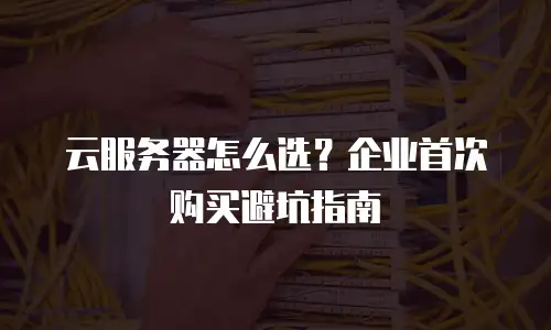 云服务器怎么选？企业首次购买避坑指南