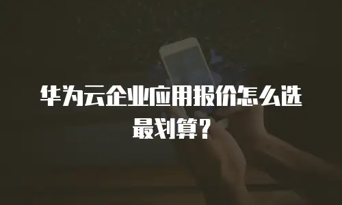 华为云企业应用报价怎么选最划算？