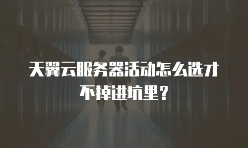 天翼云服务器活动怎么选才不掉进坑里？