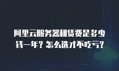阿里云服务器租赁费是多少钱一年？怎么选才不吃亏？